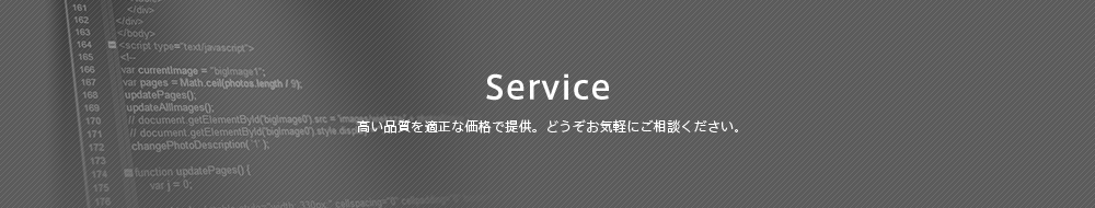 Service 高い品質を適正な価格で提供。どうぞお気軽にご相談ください。